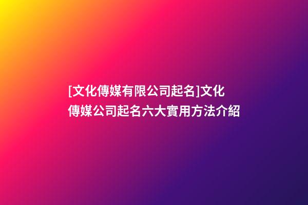 [文化傳媒有限公司起名]文化傳媒公司起名六大實用方法介紹-第1張-公司起名-玄機派